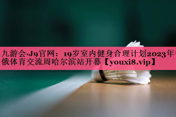 19岁室内健身合理计划2023年中俄体育交流周哈尔滨站开幕