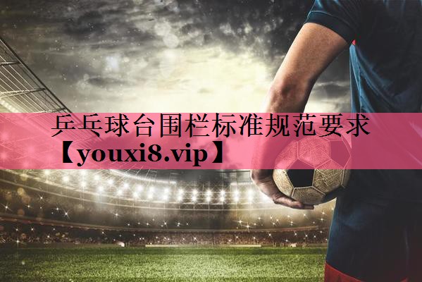 乒乓球台围栏标准规范要求