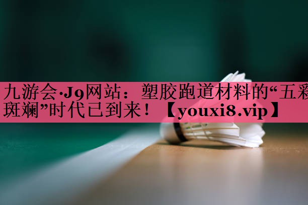 塑胶跑道材料的“五彩斑斓”时代已到来！