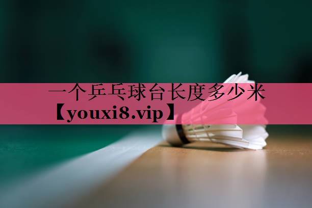 一个乒乓球台长度多少米